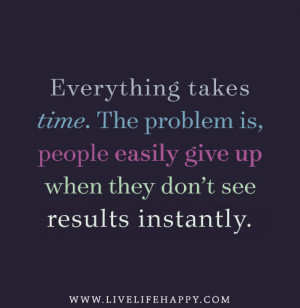 Everything takes time. The problem is, people easily give up when they ...
