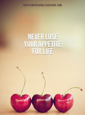 Never lose your appetite for life.