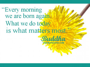 Every morning we are born again. What we do today is what matters most ...