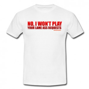 No, I Won't Play Your Lame Ass Requests T-Shirt