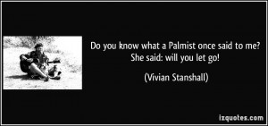 Do you know what a Palmist once said to me? She said: will you let go ...