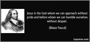 ... before whom we can humble ourselves without despair. - Blaise Pascal