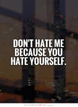 Don't hate me because you hate yourself. Picture Quote #1