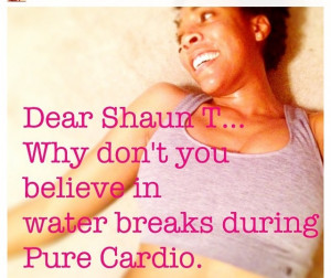 ... to another workout! But really a water break would be nice Shaun t