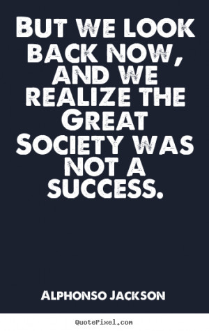 But we look back now, and we realize the great society was not a ...