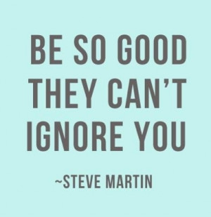 great quote by comedian and actor Steve Martin , “Be so good that ...