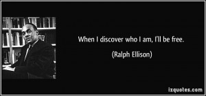 When I discover who I am, I'll be free. - Ralph Ellison
