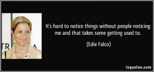 ... people noticing me and that takes some getting used to. - Edie Falco