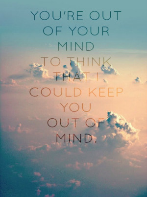 You’re out of your mind to think that I could keep you out of mind