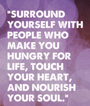 surround yourself with people who make you hungry for life, touch your ...