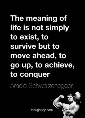 ... ahead, to go up, to achieve, to conquer.” — Arnold Schwarzenegger