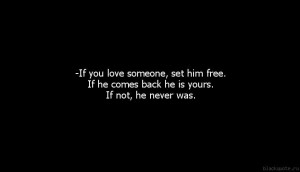 If you love someone, set him free. If he comes back he is yours. If ...