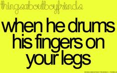 When he drums his fingers on your legs... ♥ Things About Boyfriends ...