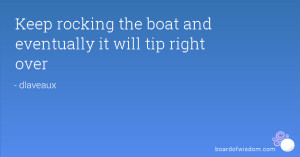Keep rocking the boat and eventually it will tip right over