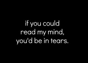 If you could read my mind, you’d be in tears.