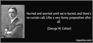 ... call, Lifes a very funny proposition after all. - George M. Cohan