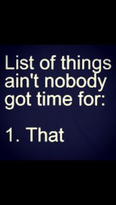 Ain't nobody got time for that! More