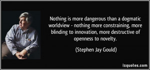 Nothing is more dangerous than a dogmatic worldview - nothing more ...