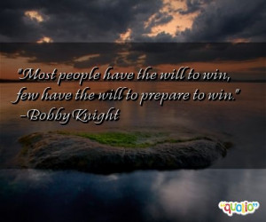 ... the will to win, few have the will to prepare to win. -Bobby Knight