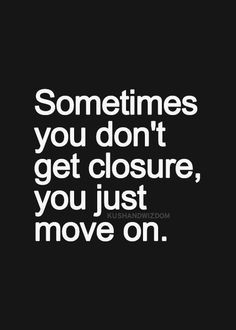 There is no such thing as closure. Accept it for what it is and then ...