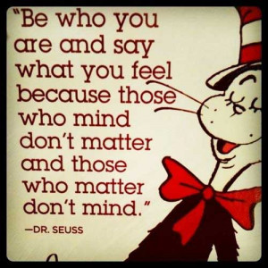 you are and say what you feel because those who mind don’t matter ...
