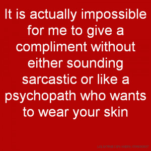 sounding sarcastic or like a psychopath who wants to wear your skin ...