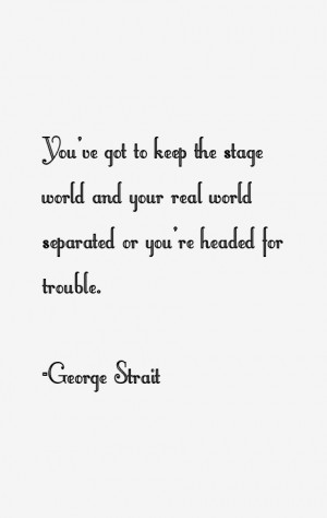 You've got to keep the stage world and your real world separated or ...