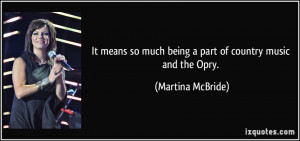 ... so much being a part of country music and the Opry. - Martina McBride