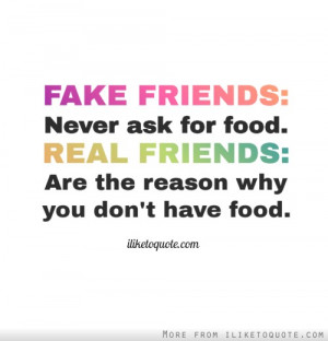 ... ask for food. REAL FRIENDS: are the reason why you don't have food