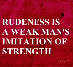 Rudeness is a weak man’s imitation of strength
