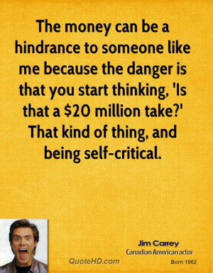 The money can be a hindrance to someone like me because the danger is ...