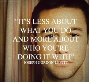 Joseph Gordon Levitt quote : It's less about what you do and more ...