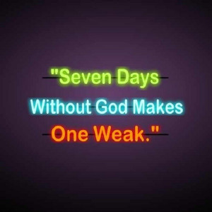 Seven days without God makes one Weak!