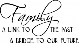 Family A link to the past A bridge to our future ~ 21” x 11 ½”