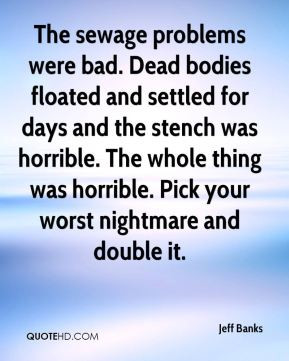 The sewage problems were bad. Dead bodies floated and settled for days ...