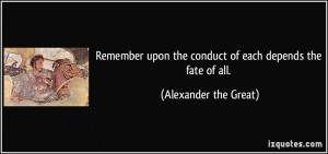 Remember upon the conduct of each depends the fate of all. - Alexander ...