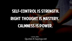 Self-control is strength. Right thought is mastery. Calmness is power.