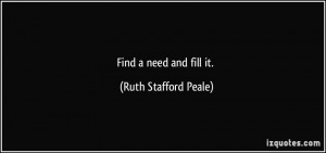 Find a need and fill it. - Ruth Stafford Peale