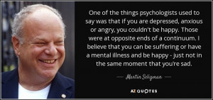 ... happy - just not in the same moment that you're sad. - Martin Seligman