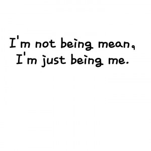 not being mean, I'm just being me.