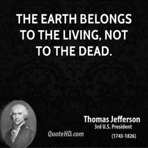 The earth belongs to the living, not to the dead.