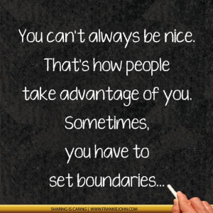 You can't always be nice. That's how people take advantage of you ...