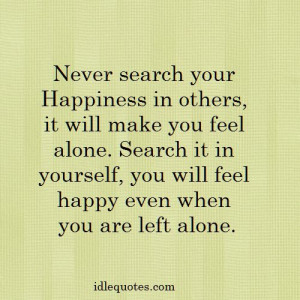 search your happiness in others, it will make you feel alone. Search ...