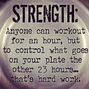 Strength: “Anyone can workout for an hour, but to control what goes ...