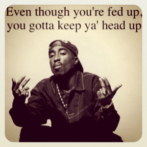 Even though you're fed up, you gotta keep ya' head up. -Tupac