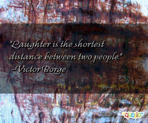 Laughter is the shortest distance between two people. -Victor Borge