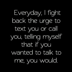 Everyday I fight back the urge to text or call you, telling myself ...