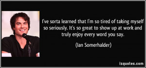 ... show up at work and truly enjoy every word you say. - Ian Somerhalder