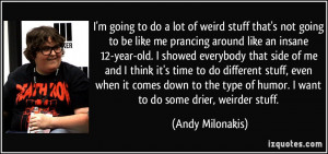 lot of weird stuff that's not going to be like me prancing around like ...