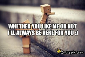Whether You Like Me Or Not I'll Always Be Here For You :)